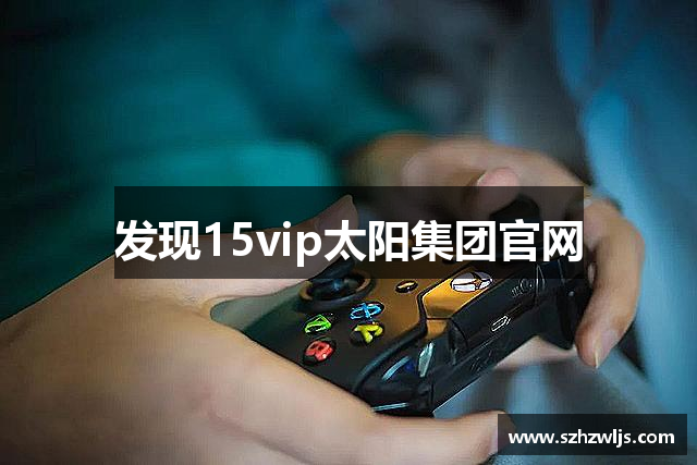 发现15vip太阳集团官网